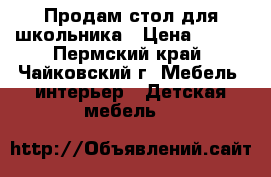 Продам стол для школьника › Цена ­ 500 - Пермский край, Чайковский г. Мебель, интерьер » Детская мебель   